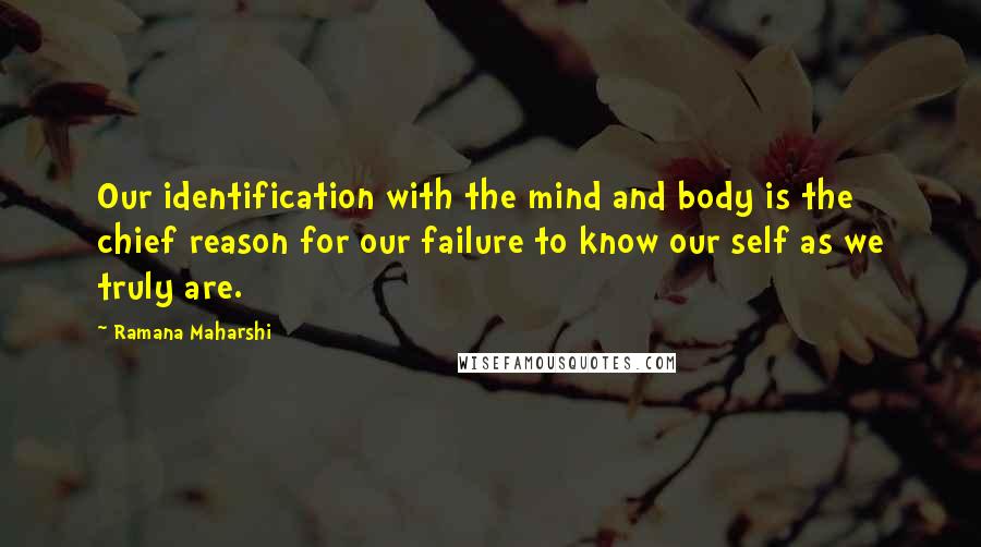 Ramana Maharshi Quotes: Our identification with the mind and body is the chief reason for our failure to know our self as we truly are.