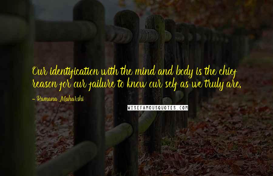 Ramana Maharshi Quotes: Our identification with the mind and body is the chief reason for our failure to know our self as we truly are.