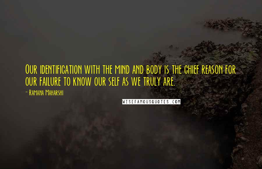 Ramana Maharshi Quotes: Our identification with the mind and body is the chief reason for our failure to know our self as we truly are.