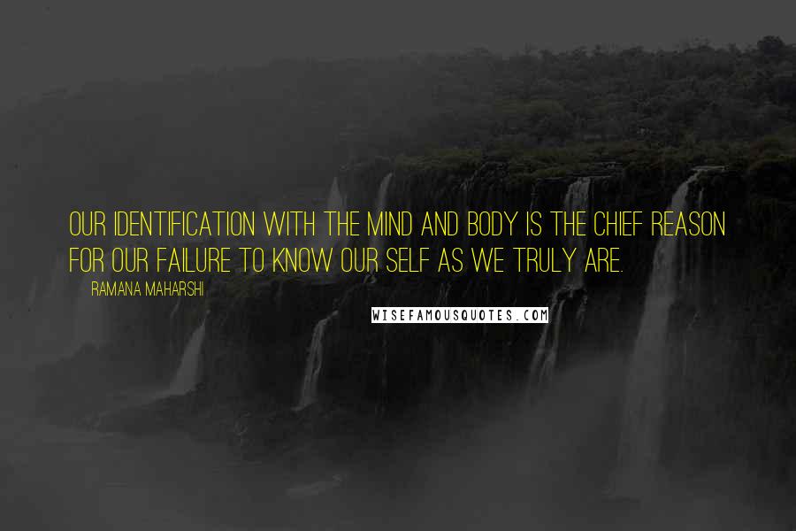 Ramana Maharshi Quotes: Our identification with the mind and body is the chief reason for our failure to know our self as we truly are.