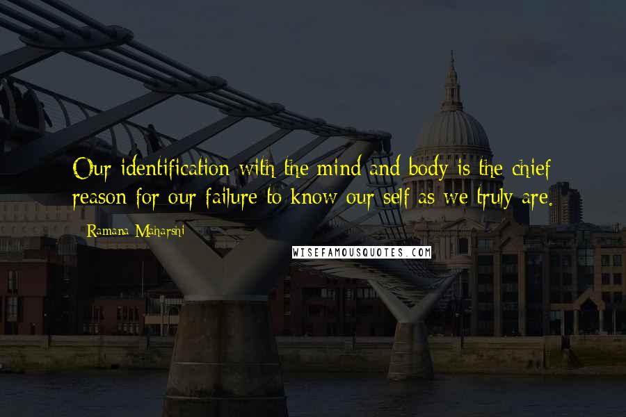 Ramana Maharshi Quotes: Our identification with the mind and body is the chief reason for our failure to know our self as we truly are.
