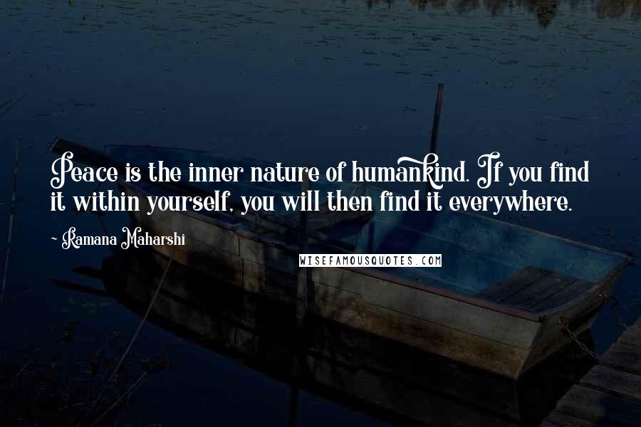 Ramana Maharshi Quotes: Peace is the inner nature of humankind. If you find it within yourself, you will then find it everywhere.