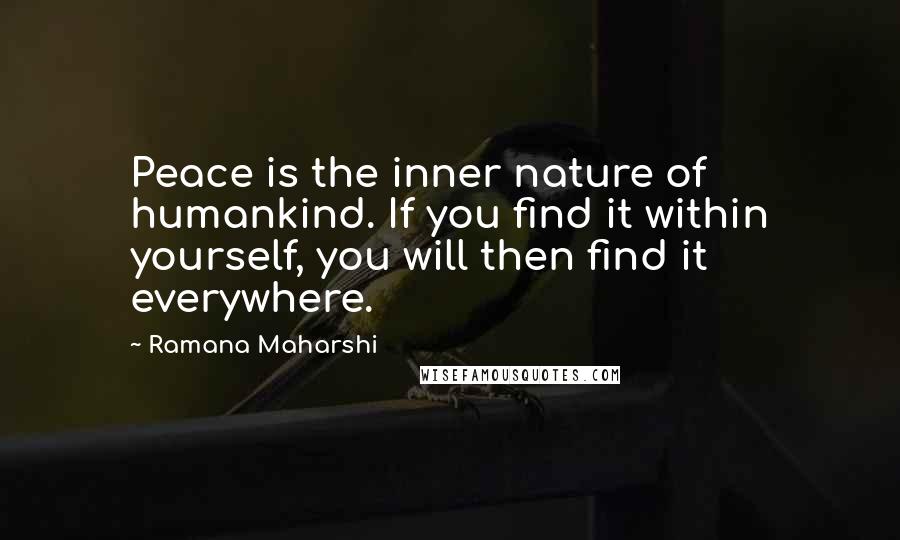 Ramana Maharshi Quotes: Peace is the inner nature of humankind. If you find it within yourself, you will then find it everywhere.