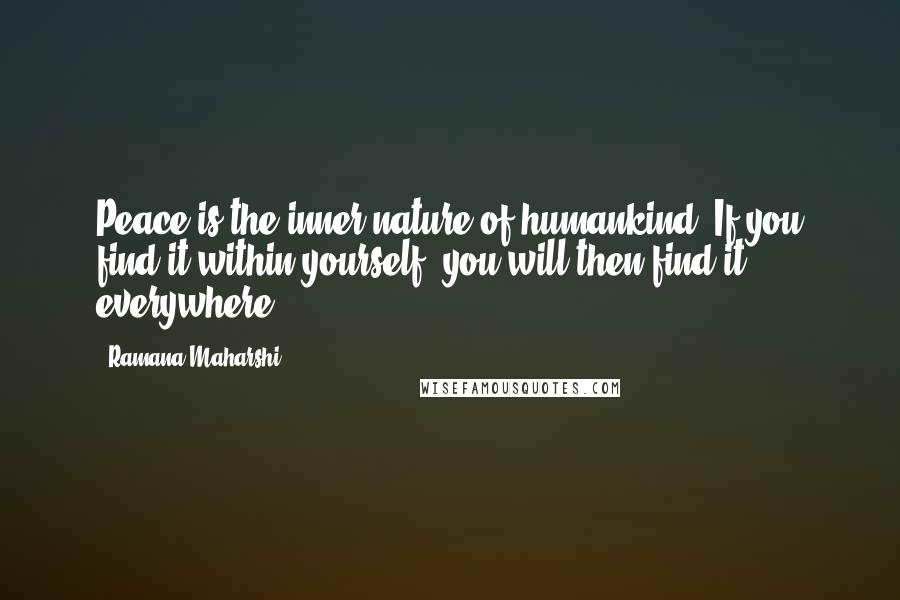 Ramana Maharshi Quotes: Peace is the inner nature of humankind. If you find it within yourself, you will then find it everywhere.