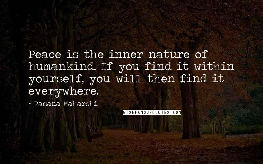 Ramana Maharshi Quotes: Peace is the inner nature of humankind. If you find it within yourself, you will then find it everywhere.