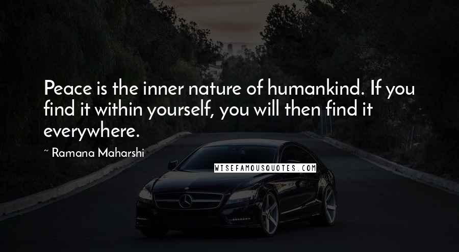 Ramana Maharshi Quotes: Peace is the inner nature of humankind. If you find it within yourself, you will then find it everywhere.