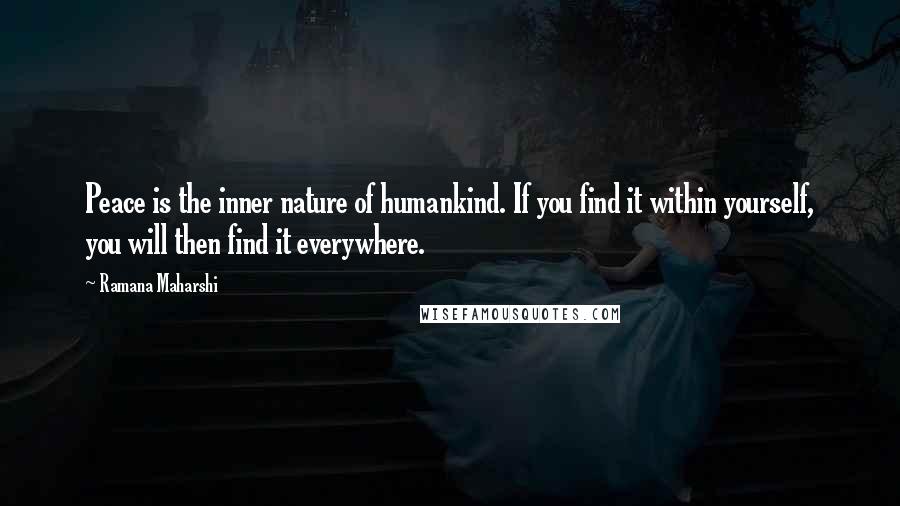 Ramana Maharshi Quotes: Peace is the inner nature of humankind. If you find it within yourself, you will then find it everywhere.