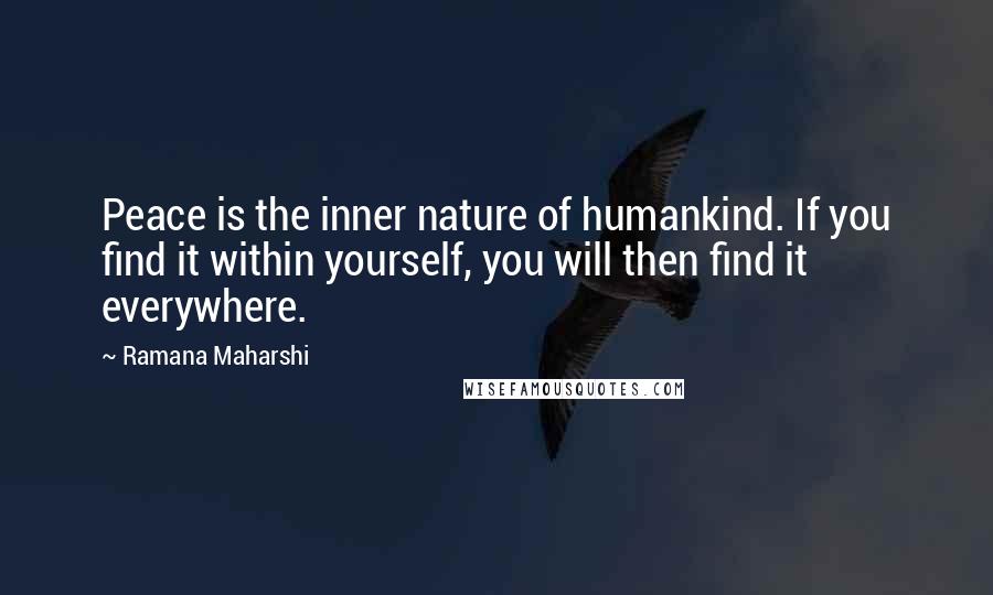 Ramana Maharshi Quotes: Peace is the inner nature of humankind. If you find it within yourself, you will then find it everywhere.