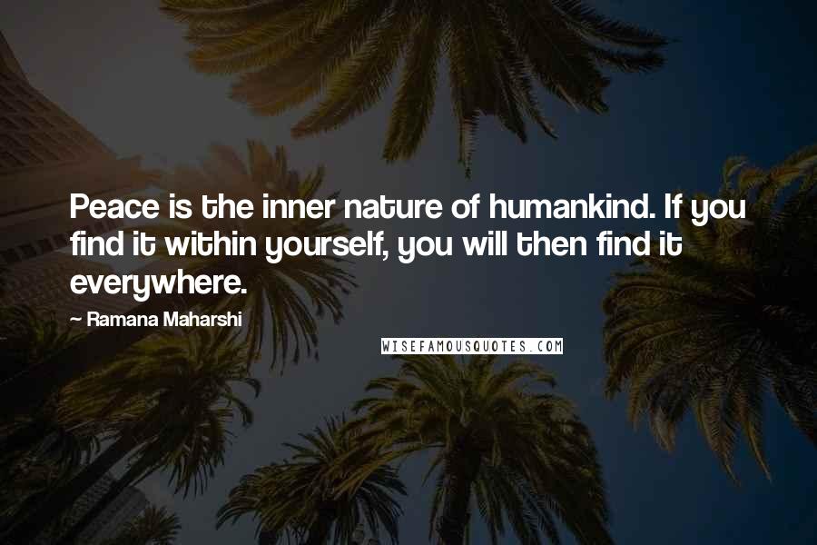 Ramana Maharshi Quotes: Peace is the inner nature of humankind. If you find it within yourself, you will then find it everywhere.