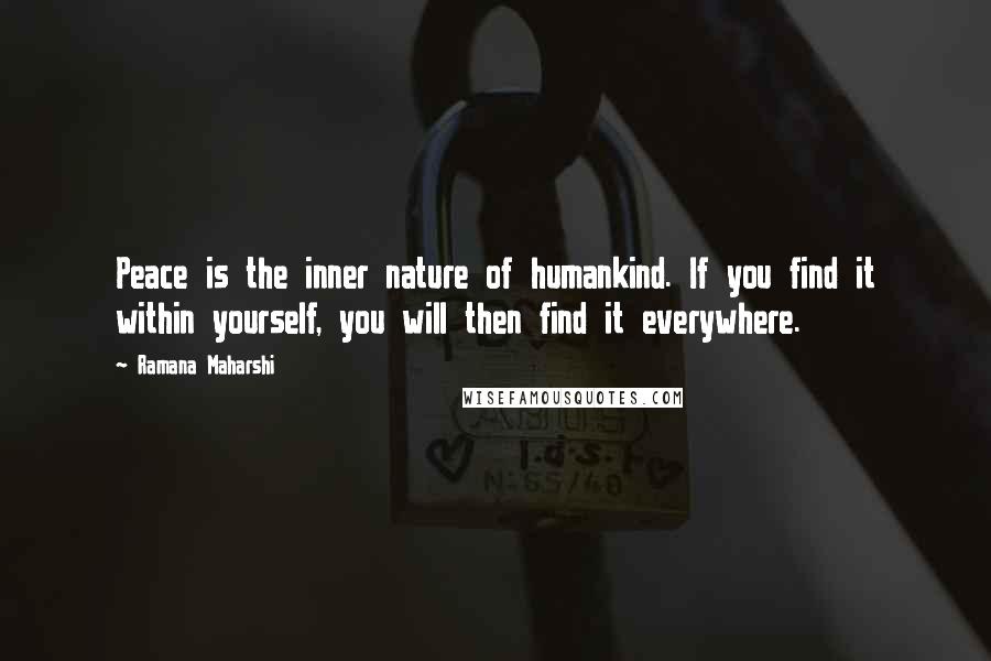 Ramana Maharshi Quotes: Peace is the inner nature of humankind. If you find it within yourself, you will then find it everywhere.