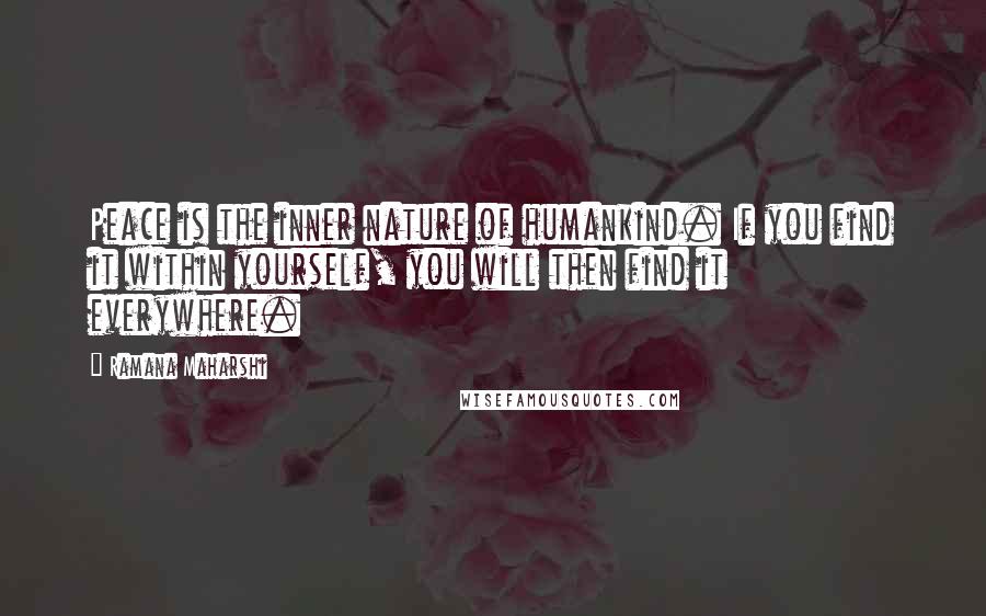 Ramana Maharshi Quotes: Peace is the inner nature of humankind. If you find it within yourself, you will then find it everywhere.