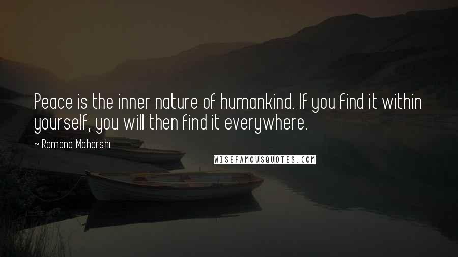 Ramana Maharshi Quotes: Peace is the inner nature of humankind. If you find it within yourself, you will then find it everywhere.