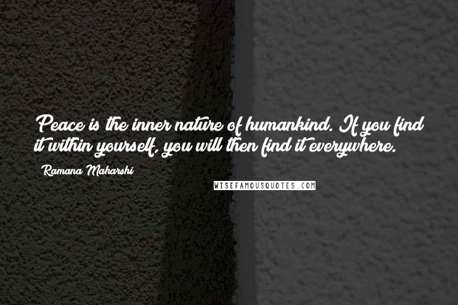 Ramana Maharshi Quotes: Peace is the inner nature of humankind. If you find it within yourself, you will then find it everywhere.