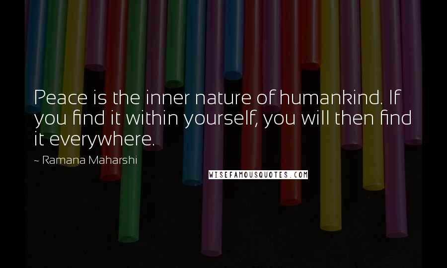 Ramana Maharshi Quotes: Peace is the inner nature of humankind. If you find it within yourself, you will then find it everywhere.