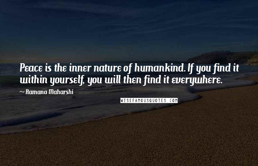 Ramana Maharshi Quotes: Peace is the inner nature of humankind. If you find it within yourself, you will then find it everywhere.