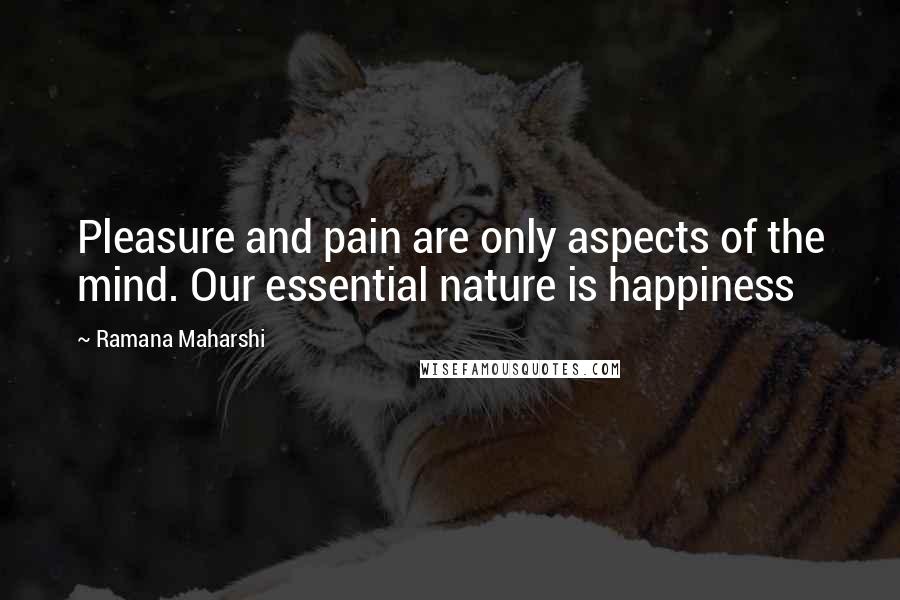 Ramana Maharshi Quotes: Pleasure and pain are only aspects of the mind. Our essential nature is happiness