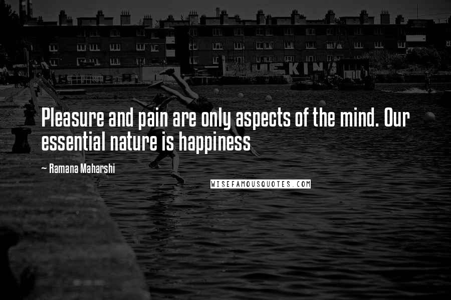 Ramana Maharshi Quotes: Pleasure and pain are only aspects of the mind. Our essential nature is happiness