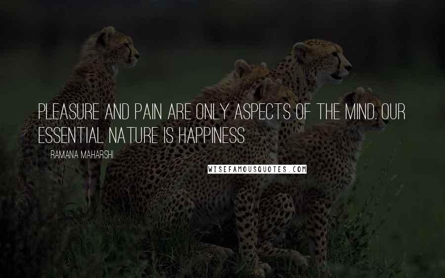 Ramana Maharshi Quotes: Pleasure and pain are only aspects of the mind. Our essential nature is happiness