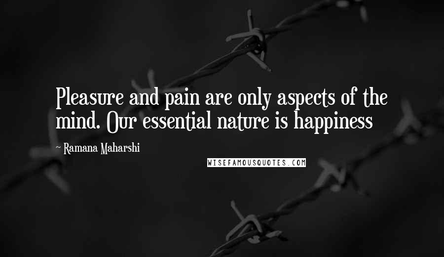 Ramana Maharshi Quotes: Pleasure and pain are only aspects of the mind. Our essential nature is happiness