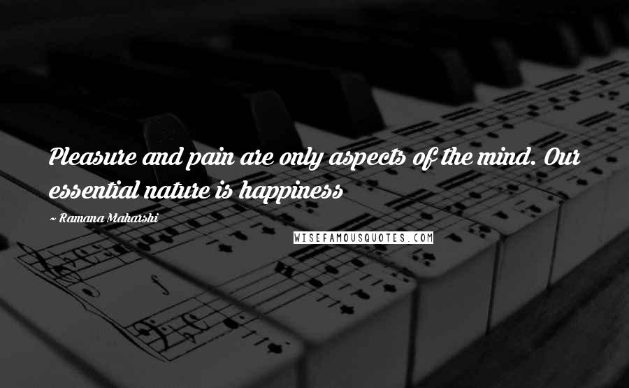 Ramana Maharshi Quotes: Pleasure and pain are only aspects of the mind. Our essential nature is happiness