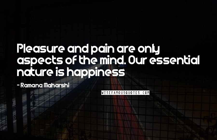 Ramana Maharshi Quotes: Pleasure and pain are only aspects of the mind. Our essential nature is happiness