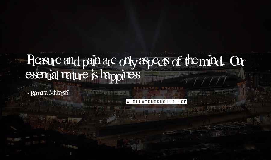 Ramana Maharshi Quotes: Pleasure and pain are only aspects of the mind. Our essential nature is happiness