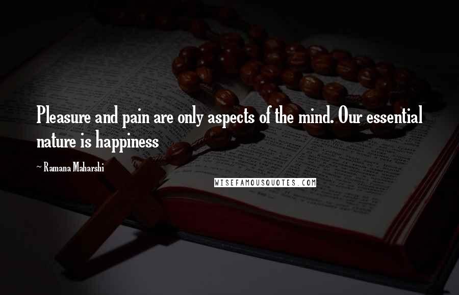 Ramana Maharshi Quotes: Pleasure and pain are only aspects of the mind. Our essential nature is happiness
