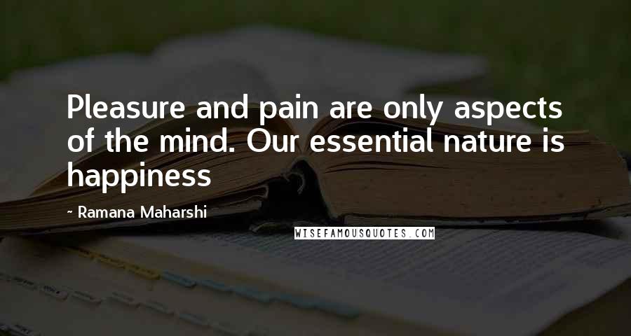 Ramana Maharshi Quotes: Pleasure and pain are only aspects of the mind. Our essential nature is happiness