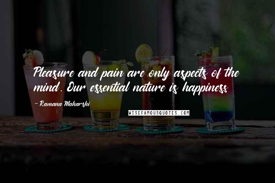 Ramana Maharshi Quotes: Pleasure and pain are only aspects of the mind. Our essential nature is happiness