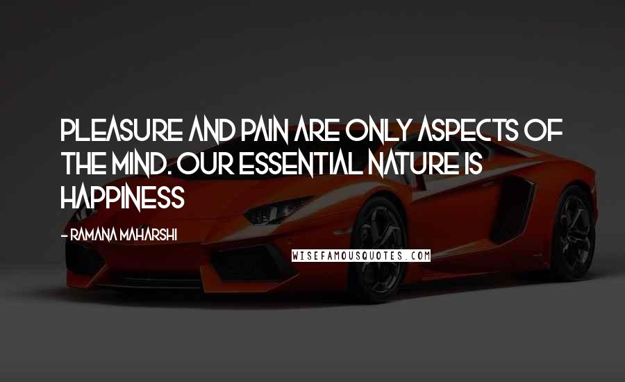 Ramana Maharshi Quotes: Pleasure and pain are only aspects of the mind. Our essential nature is happiness