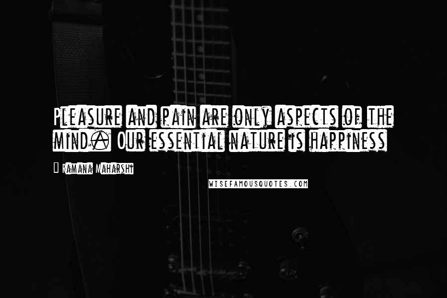 Ramana Maharshi Quotes: Pleasure and pain are only aspects of the mind. Our essential nature is happiness
