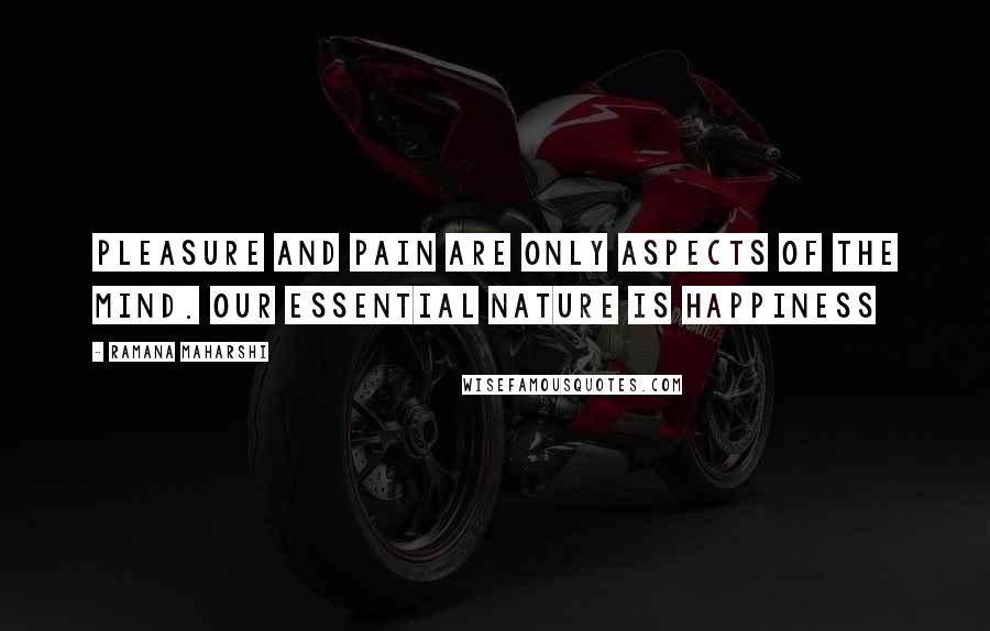 Ramana Maharshi Quotes: Pleasure and pain are only aspects of the mind. Our essential nature is happiness