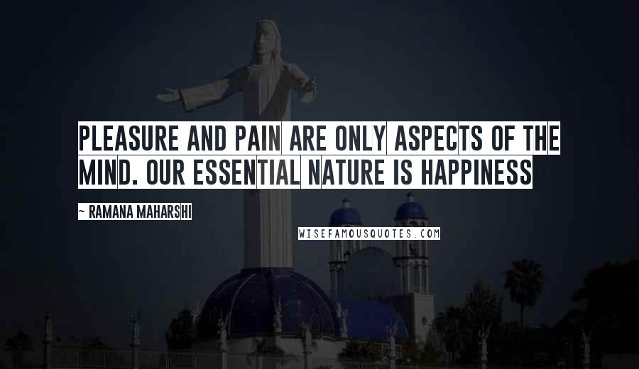 Ramana Maharshi Quotes: Pleasure and pain are only aspects of the mind. Our essential nature is happiness