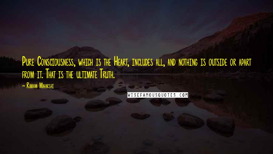 Ramana Maharshi Quotes: Pure Consciousness, which is the Heart, includes all, and nothing is outside or apart from it. That is the ultimate Truth.