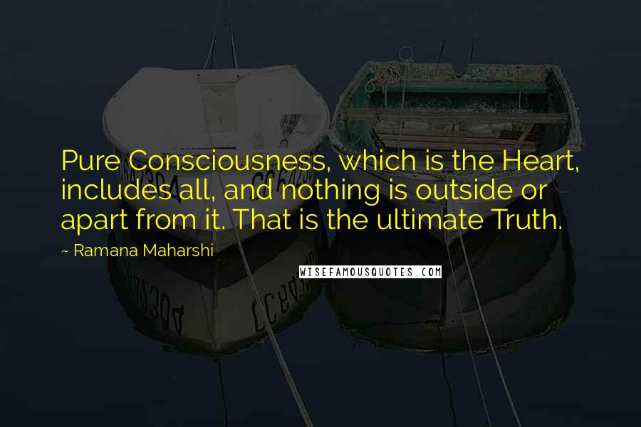 Ramana Maharshi Quotes: Pure Consciousness, which is the Heart, includes all, and nothing is outside or apart from it. That is the ultimate Truth.