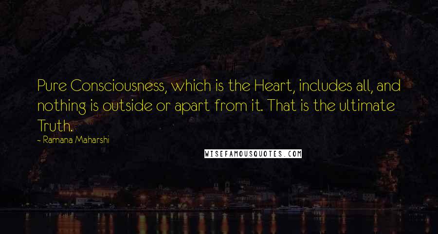 Ramana Maharshi Quotes: Pure Consciousness, which is the Heart, includes all, and nothing is outside or apart from it. That is the ultimate Truth.