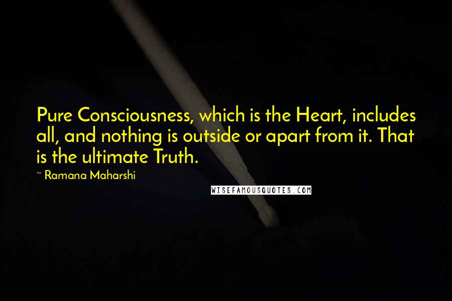 Ramana Maharshi Quotes: Pure Consciousness, which is the Heart, includes all, and nothing is outside or apart from it. That is the ultimate Truth.