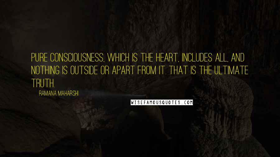 Ramana Maharshi Quotes: Pure Consciousness, which is the Heart, includes all, and nothing is outside or apart from it. That is the ultimate Truth.