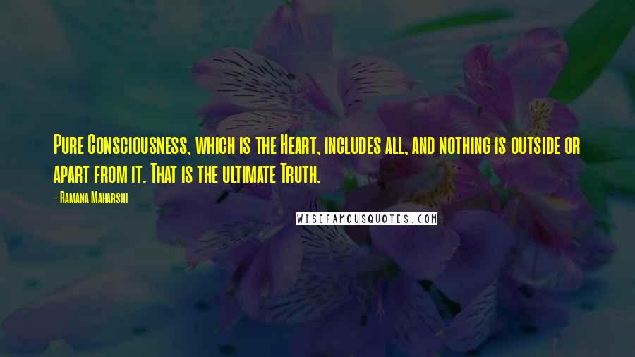 Ramana Maharshi Quotes: Pure Consciousness, which is the Heart, includes all, and nothing is outside or apart from it. That is the ultimate Truth.