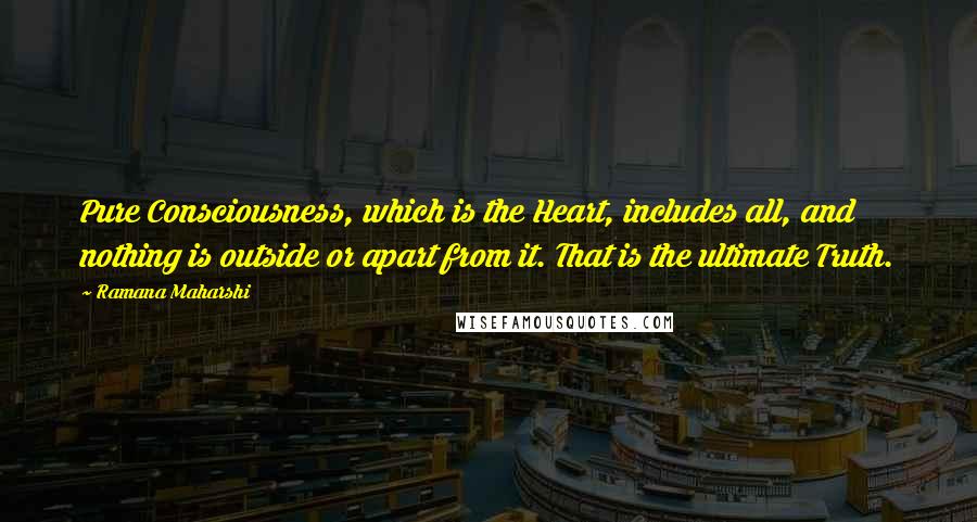 Ramana Maharshi Quotes: Pure Consciousness, which is the Heart, includes all, and nothing is outside or apart from it. That is the ultimate Truth.