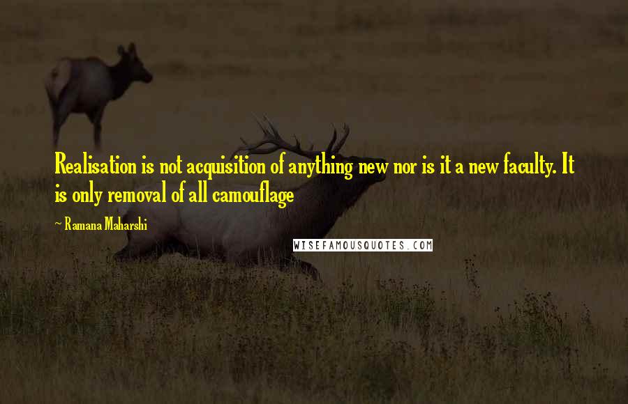Ramana Maharshi Quotes: Realisation is not acquisition of anything new nor is it a new faculty. It is only removal of all camouflage