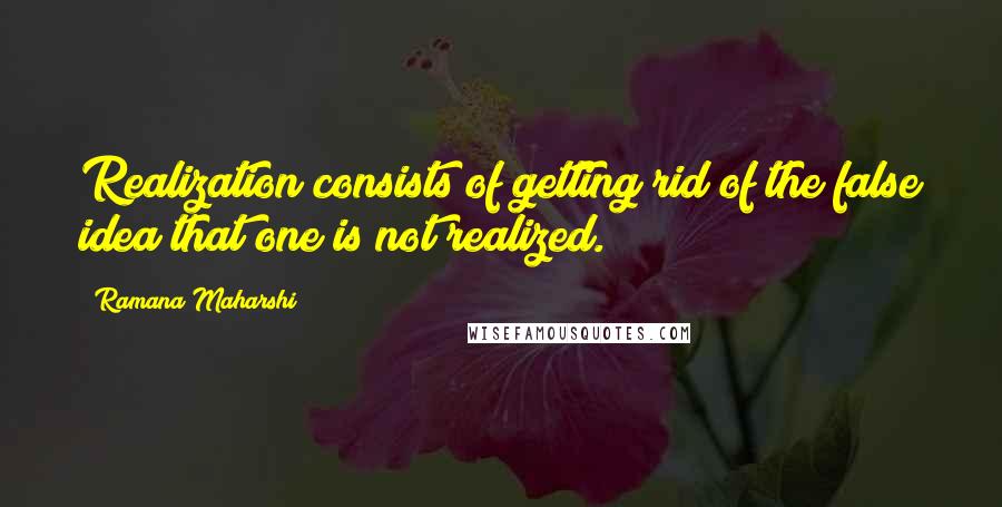 Ramana Maharshi Quotes: Realization consists of getting rid of the false idea that one is not realized.