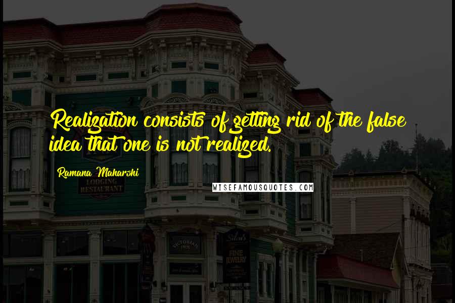 Ramana Maharshi Quotes: Realization consists of getting rid of the false idea that one is not realized.