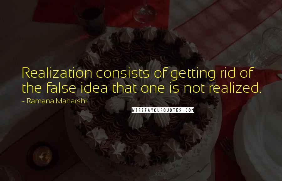 Ramana Maharshi Quotes: Realization consists of getting rid of the false idea that one is not realized.