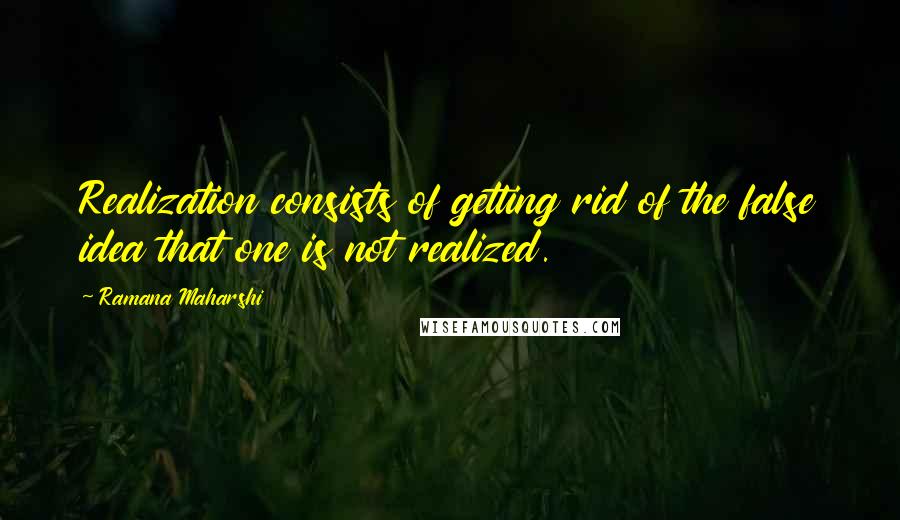 Ramana Maharshi Quotes: Realization consists of getting rid of the false idea that one is not realized.