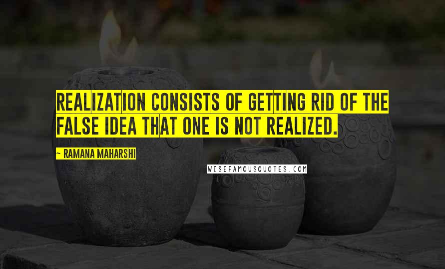 Ramana Maharshi Quotes: Realization consists of getting rid of the false idea that one is not realized.