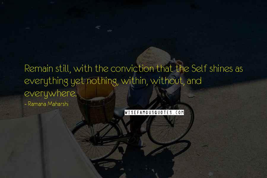 Ramana Maharshi Quotes: Remain still, with the conviction that the Self shines as everything yet nothing, within, without, and everywhere.