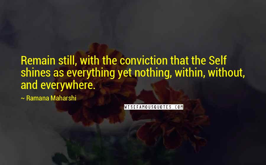 Ramana Maharshi Quotes: Remain still, with the conviction that the Self shines as everything yet nothing, within, without, and everywhere.