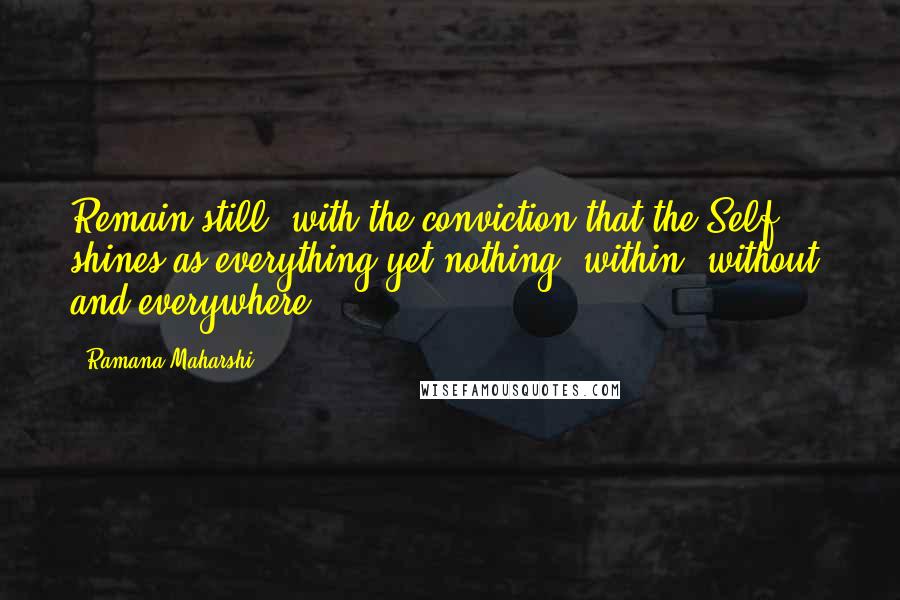 Ramana Maharshi Quotes: Remain still, with the conviction that the Self shines as everything yet nothing, within, without, and everywhere.