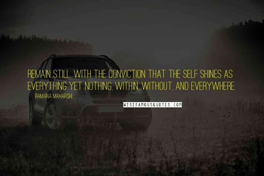 Ramana Maharshi Quotes: Remain still, with the conviction that the Self shines as everything yet nothing, within, without, and everywhere.